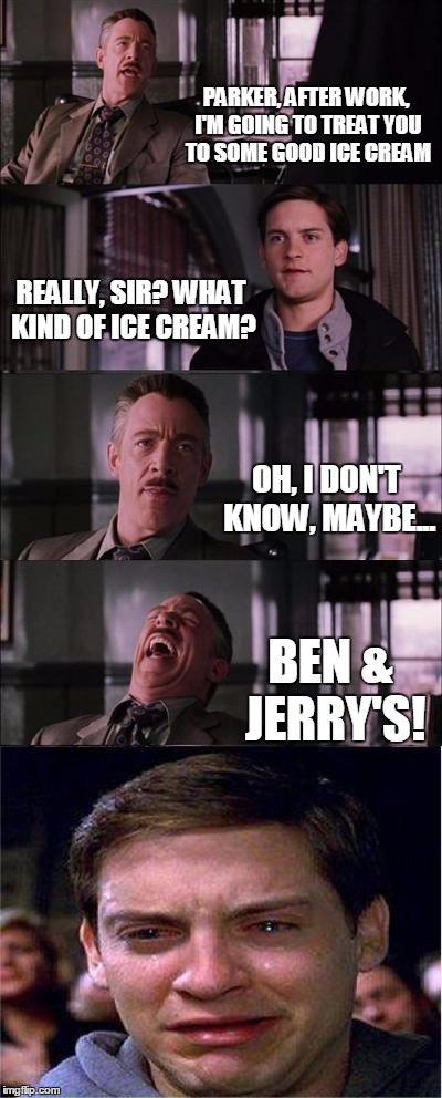 Peter Parker Cry | PARKER, AFTER WORK, I'M GOING TO TREAT YOU TO SOME GOOD ICE CREAM; REALLY, SIR? WHAT KIND OF ICE CREAM? OH, I DON'T KNOW, MAYBE... BEN & JERRY'S! | image tagged in memes,peter parker cry | made w/ Imgflip meme maker