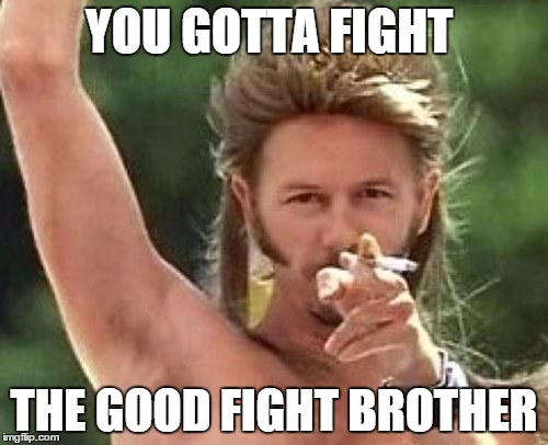 Joe dirt | YOU GOTTA FIGHT; THE GOOD FIGHT BROTHER | image tagged in joe dirt,memes,fight | made w/ Imgflip meme maker