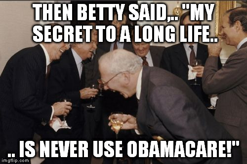 Laughing Men In Suits Meme | THEN BETTY SAID,.. "MY SECRET TO A LONG LIFE.. .. IS NEVER USE OBAMACARE!" | image tagged in memes,laughing men in suits | made w/ Imgflip meme maker