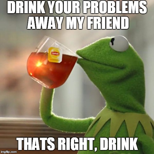 But That's None Of My Business Meme |  DRINK YOUR PROBLEMS AWAY MY FRIEND; THATS RIGHT, DRINK | image tagged in memes,but thats none of my business,kermit the frog | made w/ Imgflip meme maker
