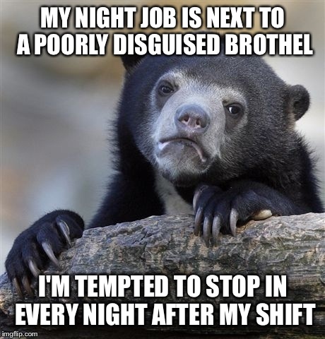 Confession Bear | MY NIGHT JOB IS NEXT TO A POORLY DISGUISED BROTHEL; I'M TEMPTED TO STOP IN EVERY NIGHT AFTER MY SHIFT | image tagged in memes,confession bear | made w/ Imgflip meme maker