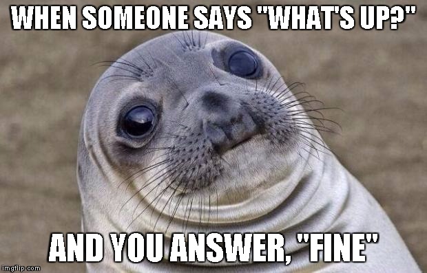 What are you supposed to say anyway?? | WHEN SOMEONE SAYS "WHAT'S UP?"; AND YOU ANSWER, "FINE" | image tagged in memes,awkward moment sealion | made w/ Imgflip meme maker