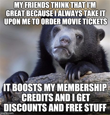 Confession Bear Meme | MY FRIENDS THINK THAT I'M GREAT BECAUSE I ALWAYS TAKE IT UPON ME TO ORDER MOVIE TICKETS; IT BOOSTS MY MEMBERSHIP CREDITS AND I GET DISCOUNTS AND FREE STUFF | image tagged in memes,confession bear,AdviceAnimals | made w/ Imgflip meme maker