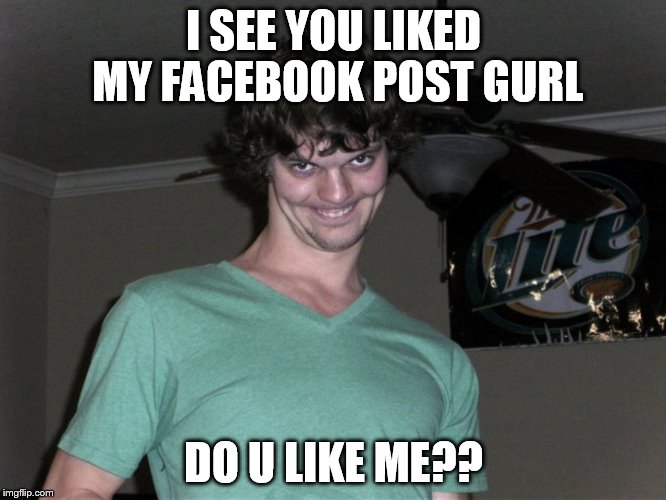  I SEE YOU LIKED MY FACEBOOK POST GURL; DO U LIKE ME?? | image tagged in creepy smile,facebook,like | made w/ Imgflip meme maker