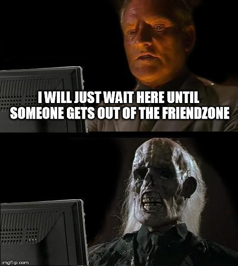 I'll Just Wait Here Meme | I WILL JUST WAIT HERE UNTIL SOMEONE GETS OUT OF THE FRIENDZONE | image tagged in memes,ill just wait here | made w/ Imgflip meme maker