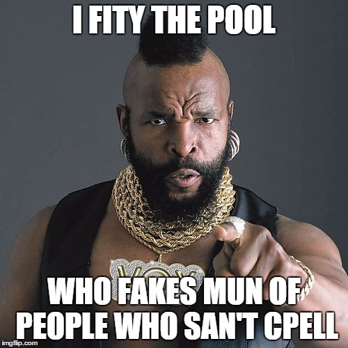 Mr T Pity The Fool Meme | I FITY THE POOL; WHO FAKES MUN OF PEOPLE WHO SAN'T CPELL | image tagged in memes,mr t pity the fool | made w/ Imgflip meme maker