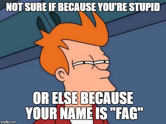 Futurama Fry Meme | NOT SURE IF BECAUSE YOU'RE STUPID OR ELSE BECAUSE YOUR NAME IS "F*G" | image tagged in memes,futurama fry | made w/ Imgflip meme maker