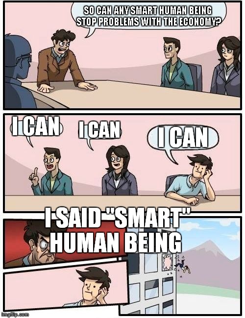 Boardroom Meeting Suggestion | SO CAN ANY SMART HUMAN BEING STOP PROBLEMS WITH THE ECONOMY? I CAN; I CAN; I CAN; I SAID "SMART" HUMAN BEING | image tagged in memes,boardroom meeting suggestion | made w/ Imgflip meme maker