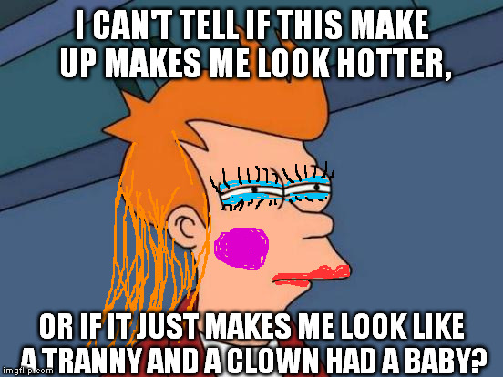 Yikes! | I CAN'T TELL IF THIS MAKE UP MAKES ME LOOK HOTTER, OR IF IT JUST MAKES ME LOOK LIKE A TRANNY AND A CLOWN HAD A BABY? | image tagged in memes,futurama fry,trans | made w/ Imgflip meme maker