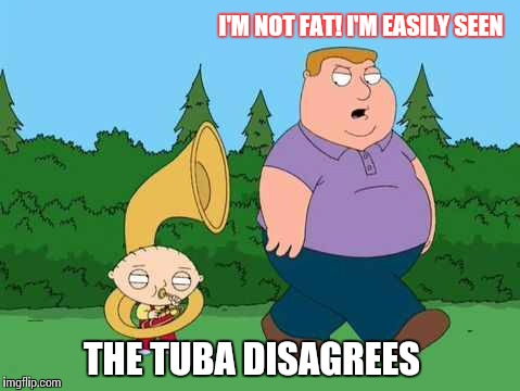 Whaah whaah whaaaaaaaah! | I'M NOT FAT! I'M EASILY SEEN; THE TUBA DISAGREES | image tagged in fat bastard,fat guy,tuba | made w/ Imgflip meme maker