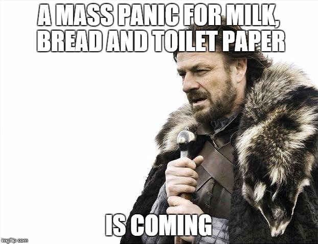 Brace Yourselves X is Coming | A MASS PANIC FOR MILK, BREAD AND TOILET PAPER; IS COMING | image tagged in memes,brace yourselves x is coming | made w/ Imgflip meme maker