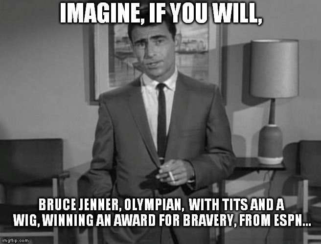 IFKR? | IMAGINE, IF YOU WILL, BRUCE JENNER, OLYMPIAN,  WITH TITS AND A WIG, WINNING AN AWARD FOR BRAVERY, FROM ESPN... | image tagged in rod serling imagine if you will,bruce jenner,truth is stranger than fiction | made w/ Imgflip meme maker