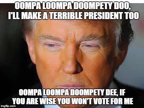 oompa loompa | OOMPA LOOMPA DOOMPETY DOO, I'LL MAKE A TERRIBLE PRESIDENT TOO; OOMPA LOOMPA DOOMPETY DEE, IF YOU ARE WISE YOU WON'T VOTE FOR ME | image tagged in oompa loompa | made w/ Imgflip meme maker