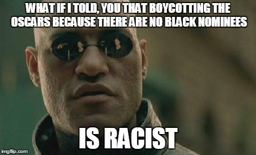 Matrix Morpheus Meme | WHAT IF I TOLD, YOU THAT BOYCOTTING THE OSCARS BECAUSE THERE ARE NO BLACK NOMINEES; IS RACIST | image tagged in memes,matrix morpheus | made w/ Imgflip meme maker