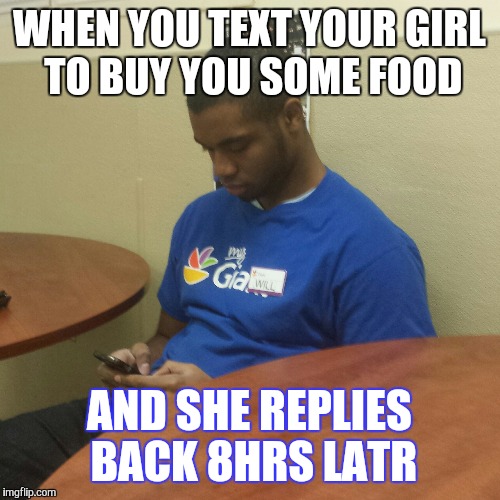 When you're girl text you back hours later | WHEN YOU TEXT YOUR GIRL TO BUY YOU SOME FOOD; AND SHE REPLIES BACK 8HRS LATR | image tagged in funny memes | made w/ Imgflip meme maker