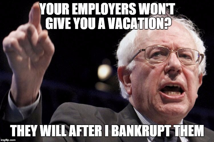 Bernie Sanders | YOUR EMPLOYERS WON'T GIVE YOU A VACATION? THEY WILL AFTER I BANKRUPT THEM | image tagged in bernie sanders | made w/ Imgflip meme maker