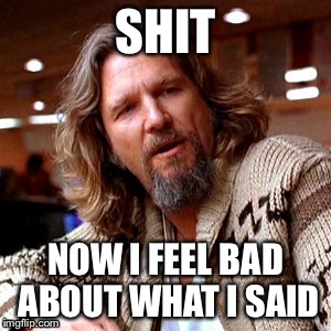 Confused Lebowski Meme | SHIT; NOW I FEEL BAD ABOUT WHAT I SAID | image tagged in memes,confused lebowski | made w/ Imgflip meme maker