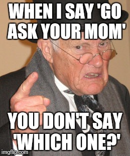 Back In My Day | WHEN I SAY 'GO ASK YOUR MOM'; YOU DON'T SAY 'WHICH ONE?' | image tagged in memes,back in my day | made w/ Imgflip meme maker