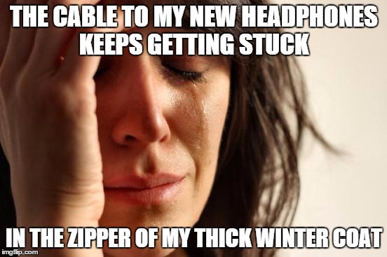 First World Problems | THE CABLE TO MY NEW HEADPHONES KEEPS GETTING STUCK; IN THE ZIPPER OF MY THICK WINTER COAT | image tagged in memes,first world problems | made w/ Imgflip meme maker