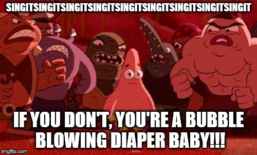 Patrick Star crowded | SINGITSINGITSINGITSINGITSINGITSINGITSINGITSINGITSINGIT; IF YOU DON'T, YOU'RE A BUBBLE BLOWING DIAPER BABY!!! | image tagged in patrick star crowded | made w/ Imgflip meme maker