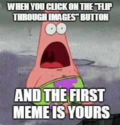 Suprised Patrick | WHEN YOU CLICK ON THE "FLIP THROUGH IMAGES" BUTTON; AND THE FIRST MEME IS YOURS | image tagged in suprised patrick | made w/ Imgflip meme maker
