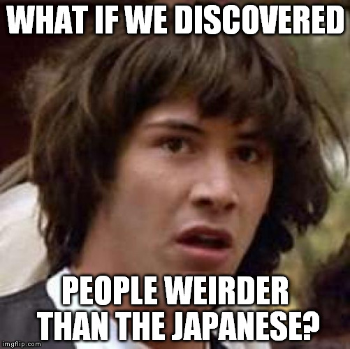 Moe moe kyun...? | WHAT IF WE DISCOVERED; PEOPLE WEIRDER THAN THE JAPANESE? | image tagged in memes,conspiracy keanu | made w/ Imgflip meme maker
