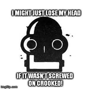 I MIGHT JUST LOSE MY HEAD; IF IT WASN'T SCREWED ON CROOKED! | image tagged in robot head | made w/ Imgflip meme maker