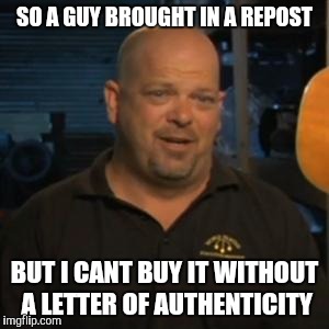 Rick From Pawn Stars | SO A GUY BROUGHT IN A REPOST; BUT I CANT BUY IT WITHOUT A LETTER OF AUTHENTICITY | image tagged in rick from pawn stars | made w/ Imgflip meme maker