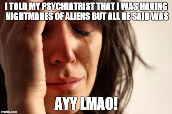 ayy LMAO | I TOLD MY PSYCHIATRIST THAT I WAS HAVING NIGHTMARES OF ALIENS BUT ALL HE SAID WAS; AYY LMAO! | image tagged in memes,first world problems,ayy lmao,aliens | made w/ Imgflip meme maker