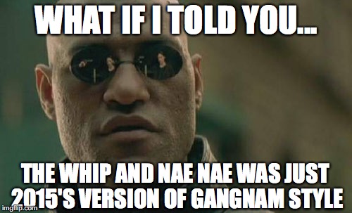 Morpheus | WHAT IF I TOLD YOU... THE WHIP AND NAE NAE WAS JUST 2015'S VERSION OF GANGNAM STYLE | image tagged in memes,matrix morpheus | made w/ Imgflip meme maker