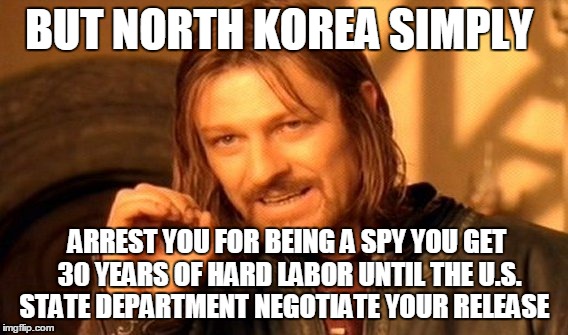 One Does Not Simply Meme | BUT NORTH KOREA SIMPLY ARREST YOU FOR BEING A SPY YOU GET 30 YEARS OF HARD LABOR UNTIL THE U.S. STATE DEPARTMENT NEGOTIATE YOUR RELEASE | image tagged in memes,one does not simply | made w/ Imgflip meme maker