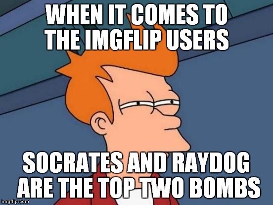 Futurama Fry Meme | WHEN IT COMES TO THE IMGFLIP USERS; SOCRATES AND RAYDOG ARE THE TOP TWO BOMBS | image tagged in memes,futurama fry | made w/ Imgflip meme maker