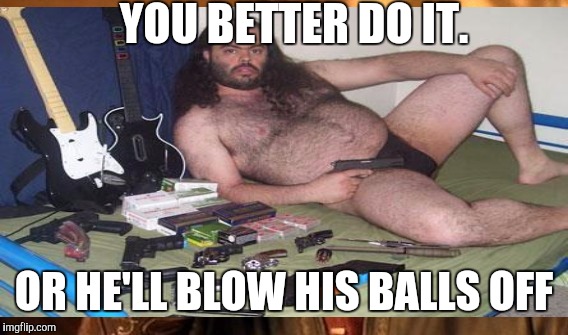 YOU BETTER DO IT. OR HE'LL BLOW HIS BALLS OFF | made w/ Imgflip meme maker