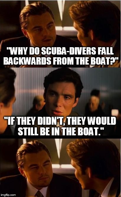 S.C.U.B.A. | "WHY DO SCUBA-DIVERS FALL BACKWARDS FROM THE BOAT?"; "IF THEY DIDN'T, THEY WOULD STILL BE IN THE BOAT." | image tagged in memes,inception,scuba,funny memes | made w/ Imgflip meme maker
