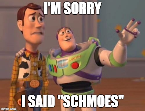 X, X Everywhere | I'M SORRY; I SAID "SCHMOES" | image tagged in memes,x x everywhere | made w/ Imgflip meme maker