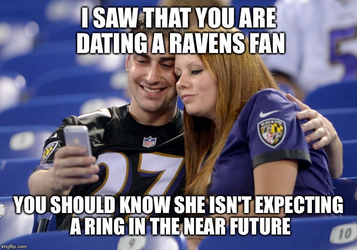 Dating ravens fans | I SAW THAT YOU ARE DATING A RAVENS FAN; YOU SHOULD KNOW SHE ISN'T EXPECTING A RING IN THE NEAR FUTURE | image tagged in ravens,memes | made w/ Imgflip meme maker