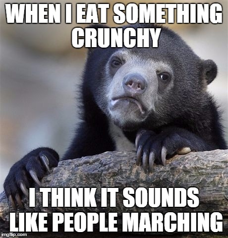 Confession Bear | WHEN I EAT SOMETHING CRUNCHY; I THINK IT SOUNDS LIKE PEOPLE MARCHING | image tagged in memes,confession bear | made w/ Imgflip meme maker