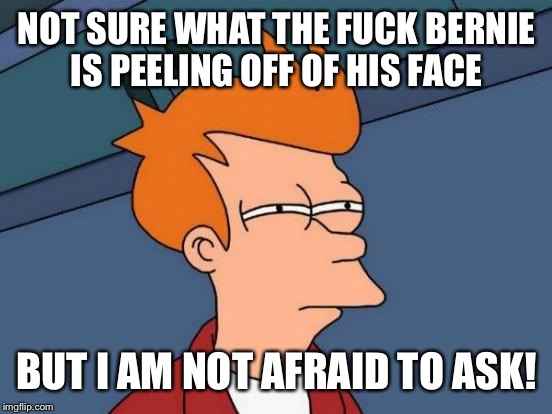 Futurama Fry Meme | NOT SURE WHAT THE F**K BERNIE IS PEELING OFF OF HIS FACE BUT I AM NOT AFRAID TO ASK! | image tagged in memes,futurama fry | made w/ Imgflip meme maker