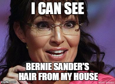 Sarah Palin crazy | I CAN SEE; BERNIE SANDER'S HAIR FROM MY HOUSE | image tagged in sarah palin crazy | made w/ Imgflip meme maker