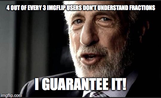 I guarantee it | 4 OUT OF EVERY 3 IMGFLIP USERS DON'T UNDERSTAND FRACTIONS; I GUARANTEE IT! | image tagged in i guarantee it | made w/ Imgflip meme maker