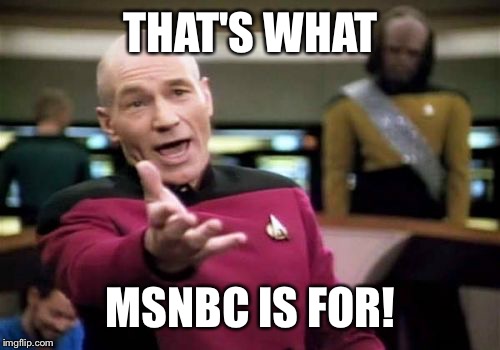 Picard Wtf Meme | THAT'S WHAT MSNBC IS FOR! | image tagged in memes,picard wtf | made w/ Imgflip meme maker