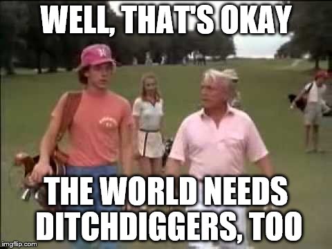 WELL, THAT'S OKAY THE WORLD NEEDS DITCHDIGGERS, TOO | made w/ Imgflip meme maker
