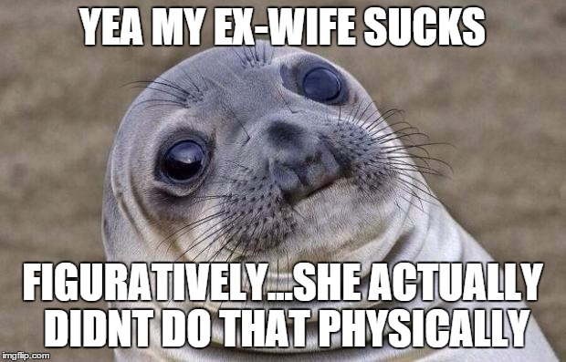 Awkward Moment Sealion | YEA MY EX-WIFE SUCKS; FIGURATIVELY...SHE ACTUALLY DIDNT DO THAT PHYSICALLY | image tagged in memes,awkward moment sealion,AdviceAnimals | made w/ Imgflip meme maker
