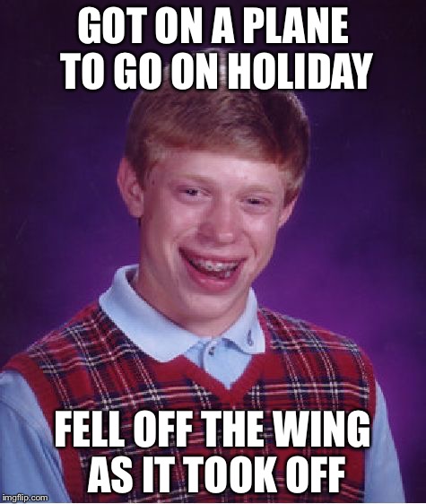 Bad Luck Brian | GOT ON A PLANE TO GO ON HOLIDAY; FELL OFF THE WING AS IT TOOK OFF | image tagged in memes,bad luck brian | made w/ Imgflip meme maker