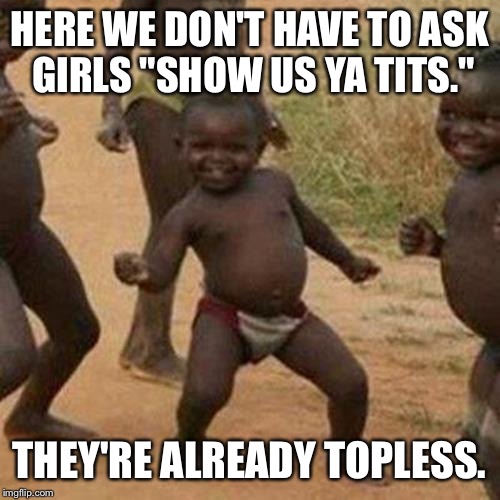 Third World Success Kid Meme | HERE WE DON'T HAVE TO ASK GIRLS "SHOW US YA TITS."; THEY'RE ALREADY TOPLESS. | image tagged in memes,third world success kid | made w/ Imgflip meme maker