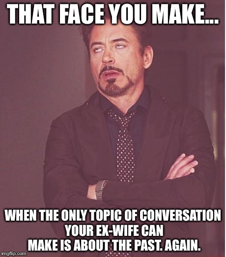 Face You Make Robert Downey Jr | THAT FACE YOU MAKE... WHEN THE ONLY TOPIC OF CONVERSATION YOUR EX-WIFE CAN MAKE IS ABOUT THE PAST. AGAIN. | image tagged in memes,face you make robert downey jr | made w/ Imgflip meme maker