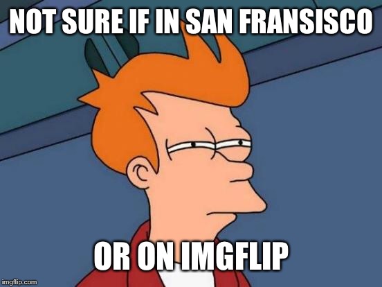 Futurama Fry Meme | NOT SURE IF IN SAN FRANSISCO OR ON IMGFLIP | image tagged in memes,futurama fry | made w/ Imgflip meme maker