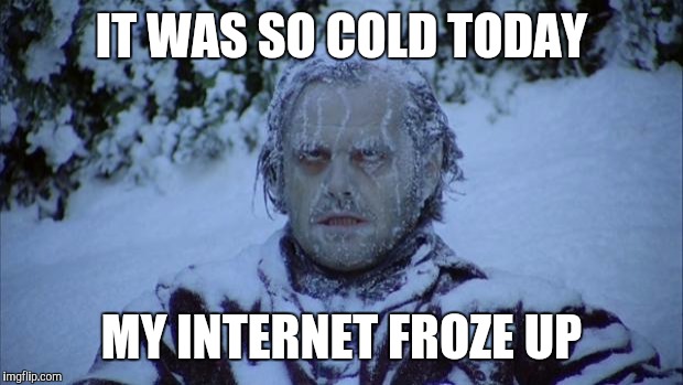 Cold | IT WAS SO COLD TODAY; MY INTERNET FROZE UP | image tagged in cold | made w/ Imgflip meme maker