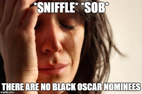 First World Problems | *SNIFFLE* *SOB*; THERE ARE NO BLACK OSCAR NOMINEES | image tagged in memes,first world problems | made w/ Imgflip meme maker