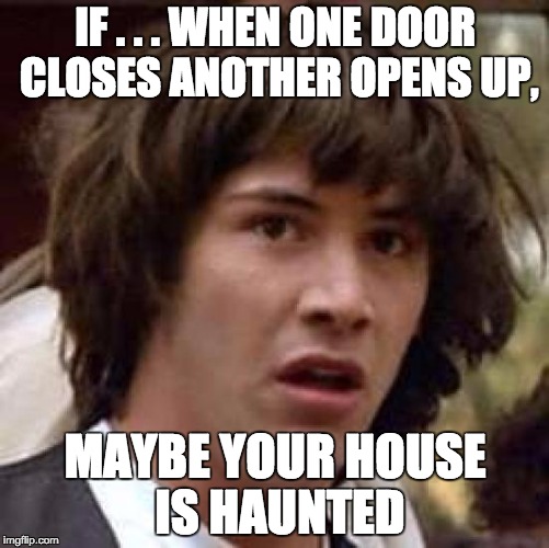 Conspiracy Keanu Meme | IF . . . WHEN ONE DOOR CLOSES ANOTHER OPENS UP, MAYBE YOUR HOUSE IS HAUNTED | image tagged in memes,conspiracy keanu | made w/ Imgflip meme maker